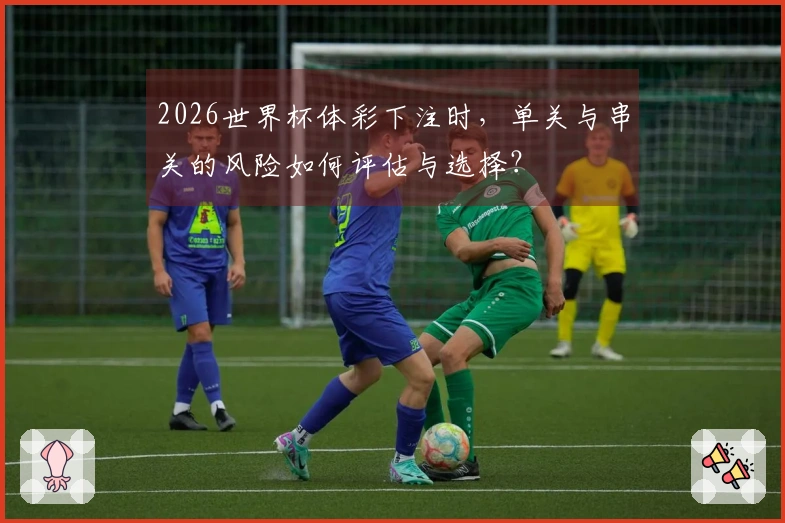2026世界杯体彩下注时,单关与串关的风险如何评估与选择?