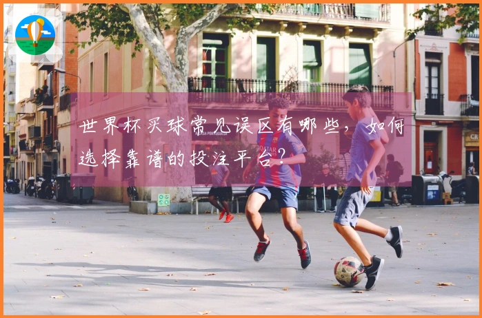 世界杯买球常见误区有哪些,如何选择靠谱的投注平台?