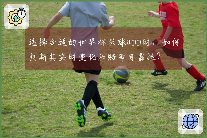 选择合适的世界杯买球app时，如何判断其实时变化和赔率可靠性？