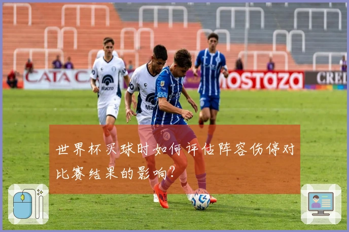 世界杯买球时如何评估阵容伤停对比赛结果的影响?