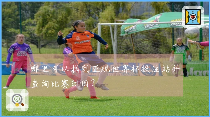 哪里可以找到正规世界杯投注站并查询比赛时间?