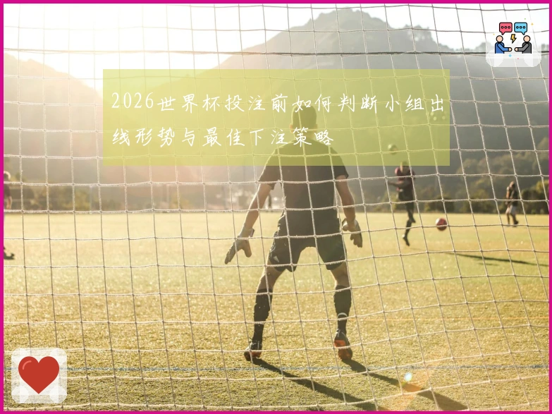 2026世界杯投注前如何判断小组出线形势与最佳下注策略