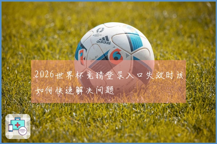 2026世界杯竞猜登录入口失效时该如何快速解决问题