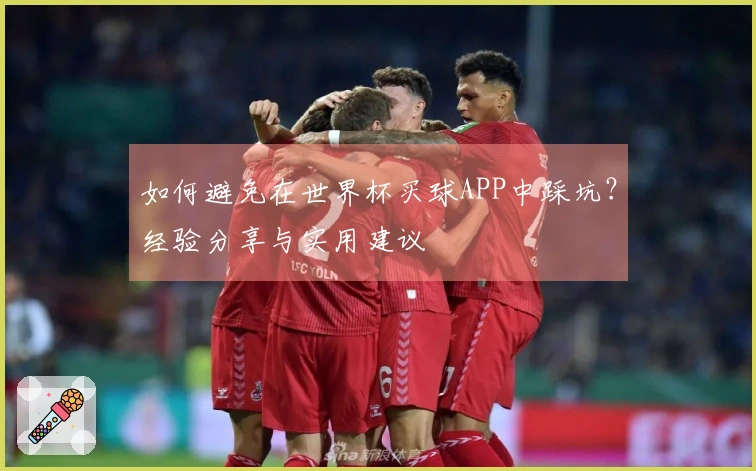 如何避免在世界杯买球APP中踩坑?经验分享与实用建议