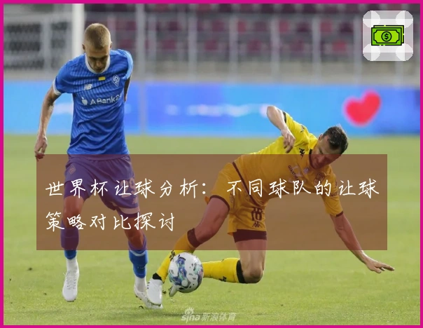 世界杯让球分析：不同球队的让球策略对比探讨