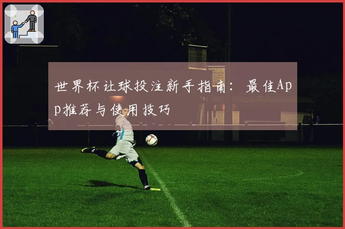 世界杯让球投注新手指南：最佳App推荐与使用技巧