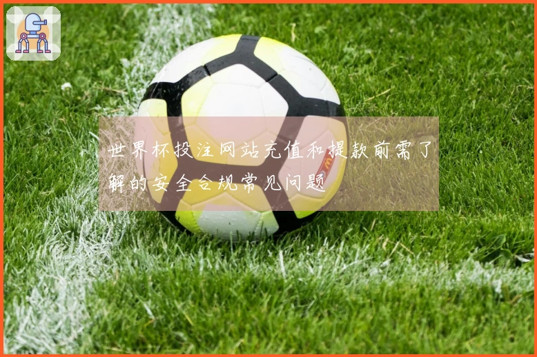世界杯投注网站充值和提款前需了解的安全合规常见问题