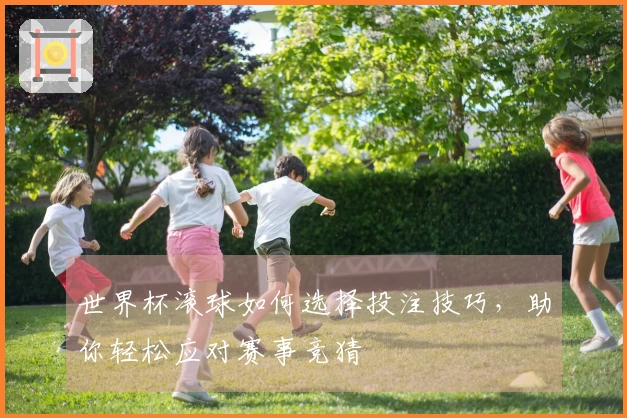 世界杯滚球如何选择投注技巧,助你轻松应对赛事竞猜