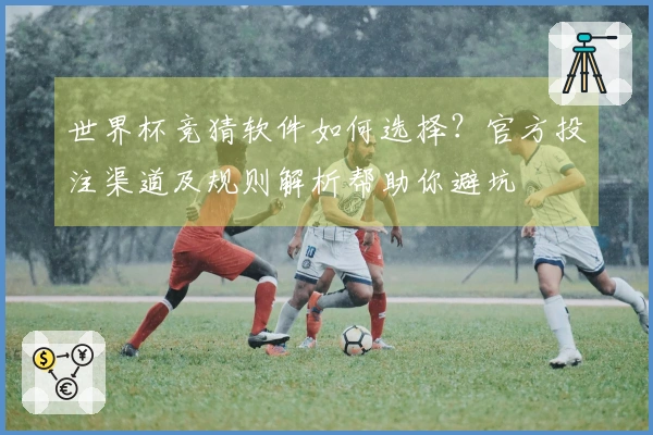 世界杯竞猜软件如何选择？官方投注渠道及规则解析帮助你避坑