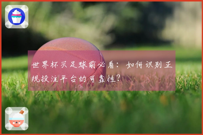 世界杯买足球前必看:如何识别正规投注平台的可靠性?