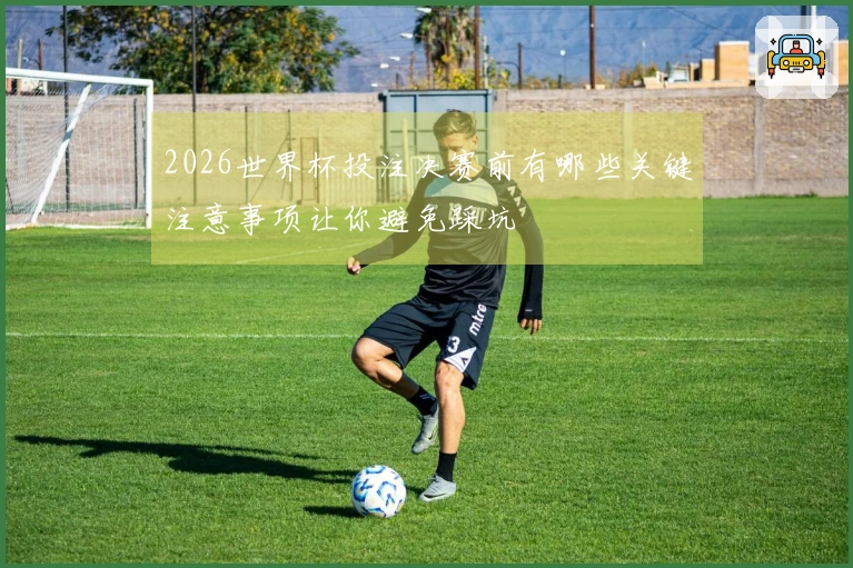 2026世界杯投注决赛前有哪些关键注意事项让你避免踩坑
