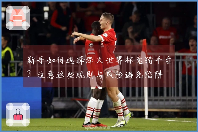 新手如何选择烽火世界杯竞猜平台？注意这些规则与风险避免陷阱