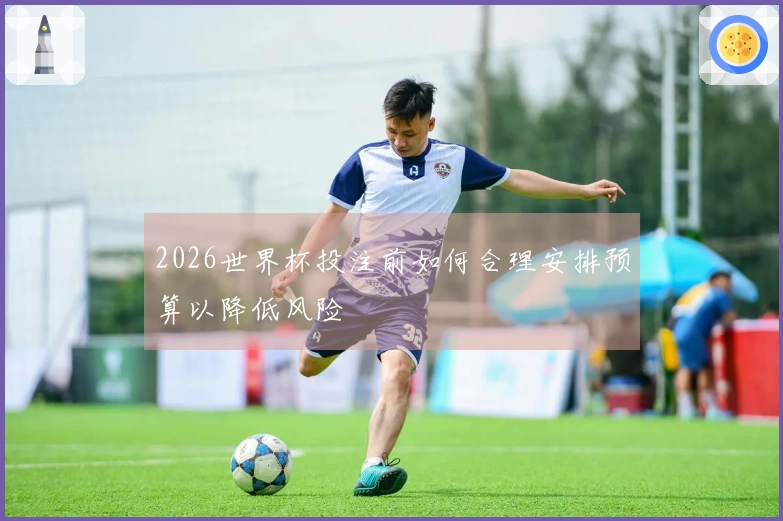 2026世界杯投注前如何合理安排预算以降低风险