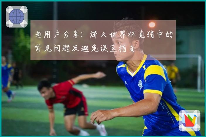 老用户分享：烽火世界杯竞猜中的常见问题及避免误区指南