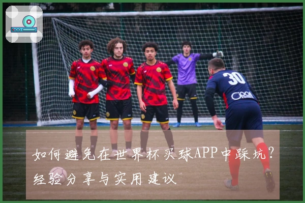 如何避免在世界杯买球APP中踩坑？经验分享与实用建议