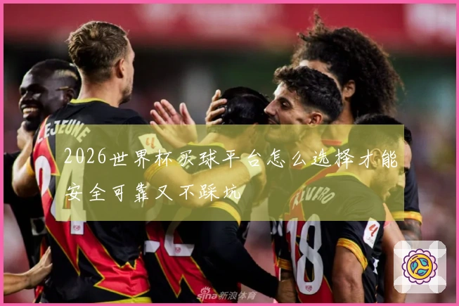 2026世界杯买球平台怎么选择才能安全可靠又不踩坑