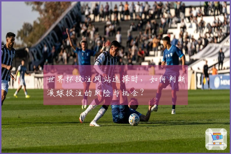 世界杯投注网站选择时，如何判断滚球投注的风险与机会？