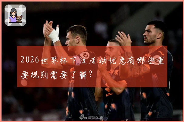 2026世界杯下注活动优惠有哪些重要规则需要了解？