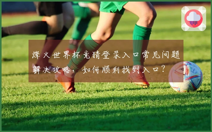 烽火世界杯竞猜登录入口常见问题解决攻略，如何顺利找到入口？