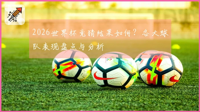 2026世界杯竞猜结果如何？各大球队表现盘点与分析