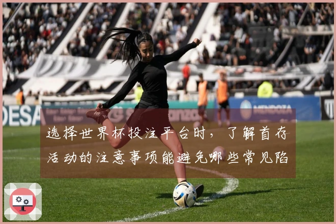 选择世界杯投注平台时,了解首存活动的注意事项能避免哪些常见陷阱