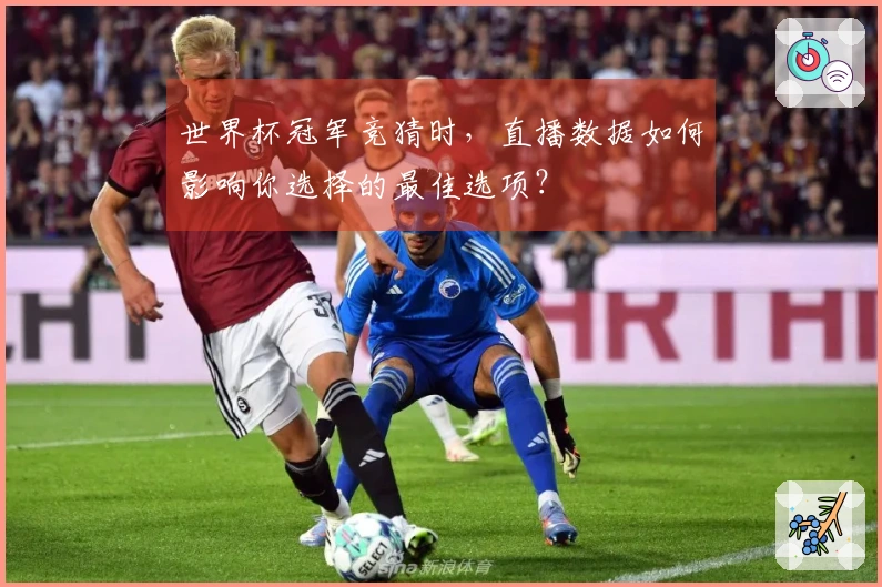 世界杯冠军竞猜时,直播数据如何影响你选择的最佳选项?