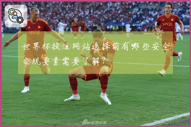 世界杯投注网站选择前有哪些安全合规要素需要了解?