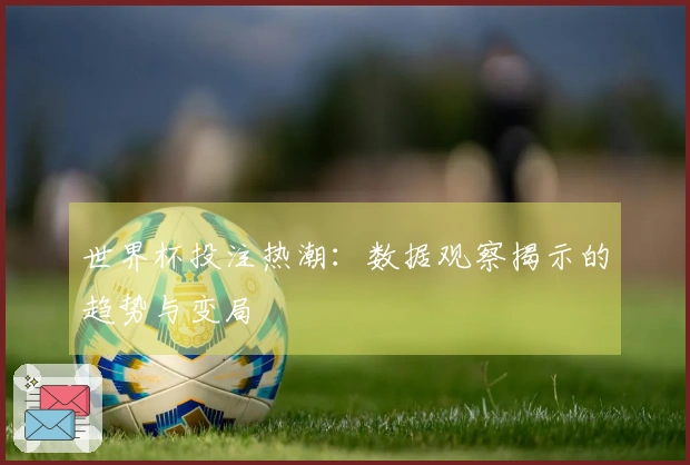 世界杯投注热潮：数据观察揭示的趋势与变局