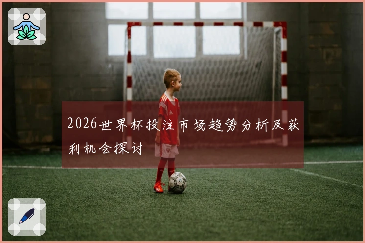 2026世界杯投注市场趋势分析及获利机会探讨