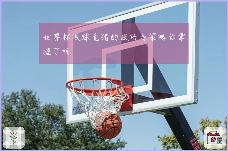 世界杯滚球竞猜的技巧与策略你掌握了吗