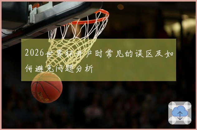 2026世界杯开户时常见的误区及如何避免问题分析