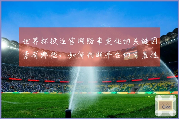 世界杯投注官网赔率变化的关键因素有哪些,如何判断平台的可靠性?