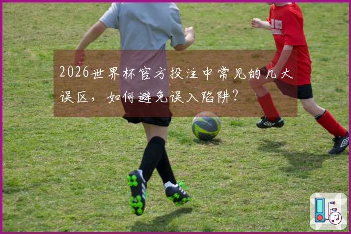 2026世界杯官方投注中常见的几大误区,如何避免误入陷阱?