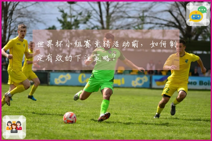世界杯小组赛竞猜活动前，如何制定有效的下注策略？