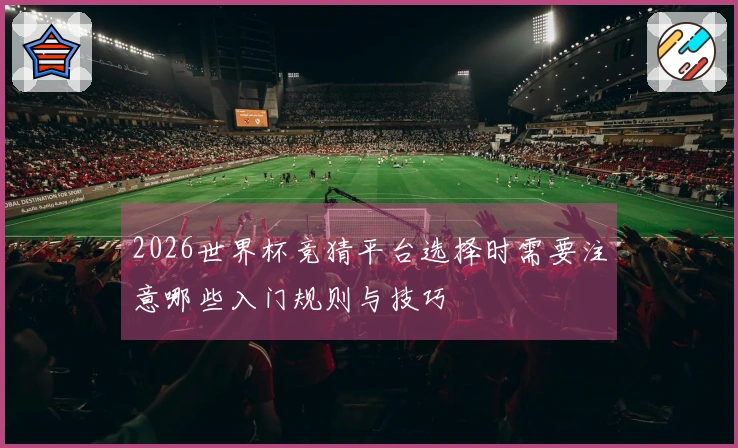 2026世界杯竞猜平台选择时需要注意哪些入门规则与技巧